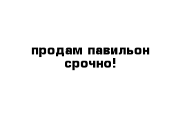 продам павильон срочно!